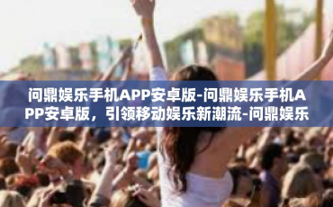问鼎娱乐手机APP安卓版-问鼎娱乐手机APP安卓版，引领移动娱乐新潮流-问鼎娱乐手机APP安卓版