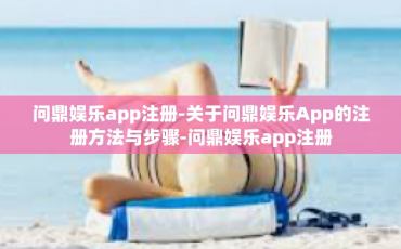 问鼎娱乐app注册-关于问鼎娱乐App的注册方法与步骤-问鼎娱乐app注册