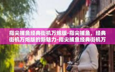 指尖捕鱼经典街机万炮版-指尖捕鱼，经典街机万炮版的新魅力-指尖捕鱼经典街机万炮版