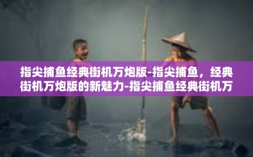 指尖捕鱼经典街机万炮版-指尖捕鱼，经典街机万炮版的新魅力-指尖捕鱼经典街机万炮版