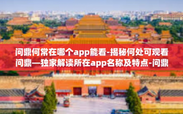 问鼎何常在哪个app能看-揭秘何处可观看问鼎—独家解读所在app名称及特点-问鼎何常在哪个app能看