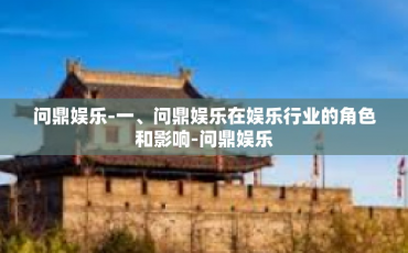问鼎娱乐-一、问鼎娱乐在娱乐行业的角色和影响-问鼎娱乐