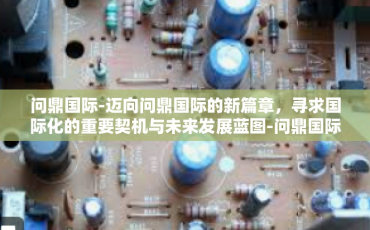 问鼎国际-迈向问鼎国际的新篇章，寻求国际化的重要契机与未来发展蓝图-问鼎国际