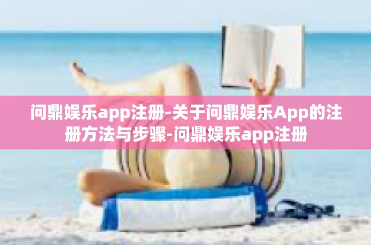 问鼎娱乐app注册-关于问鼎娱乐App的注册方法与步骤-问鼎娱乐app注册