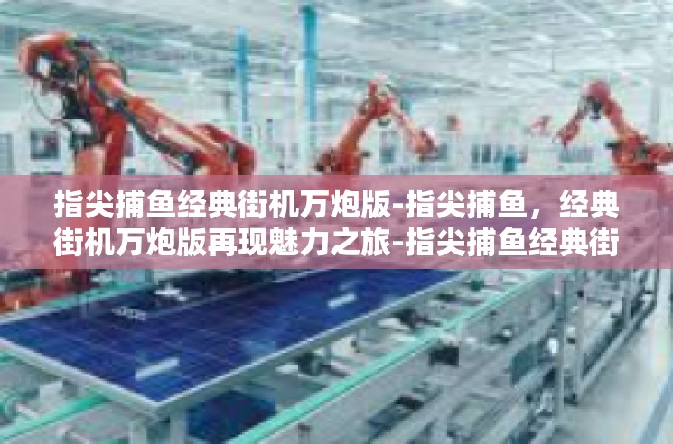 指尖捕鱼经典街机万炮版-指尖捕鱼，经典街机万炮版再现魅力之旅-指尖捕鱼经典街机万炮版