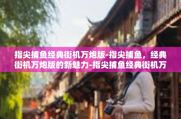 指尖捕鱼经典街机万炮版-指尖捕鱼，经典街机万炮版的新魅力-指尖捕鱼经典街机万炮版
