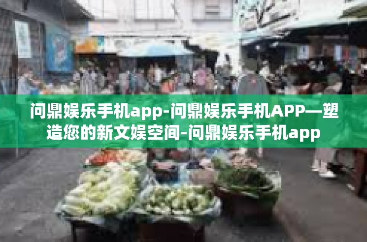 问鼎娱乐手机app-问鼎娱乐手机APP—塑造您的新文娱空间-问鼎娱乐手机app