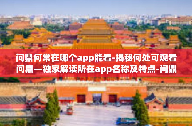 问鼎何常在哪个app能看-揭秘何处可观看问鼎—独家解读所在app名称及特点-问鼎何常在哪个app能看
