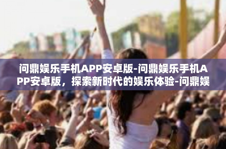 问鼎娱乐手机APP安卓版-问鼎娱乐手机APP安卓版，探索新时代的娱乐体验-问鼎娱乐手机APP安卓版