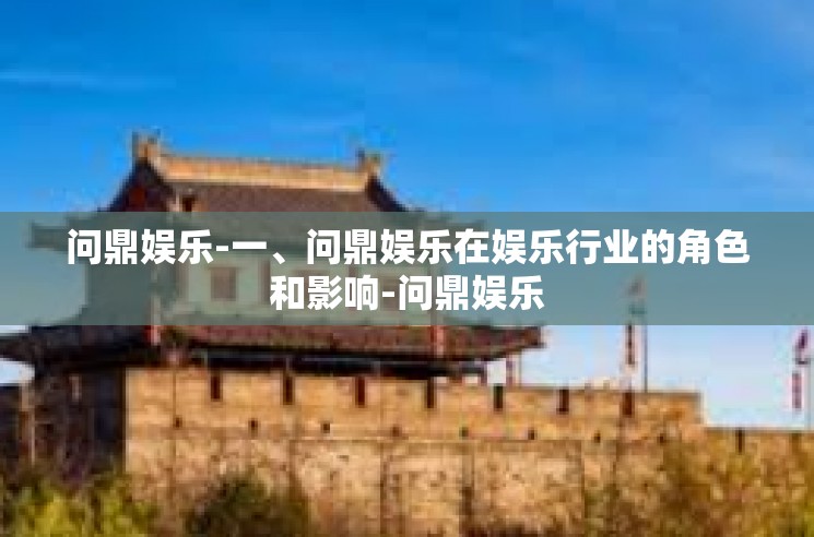 问鼎娱乐-一、问鼎娱乐在娱乐行业的角色和影响-问鼎娱乐